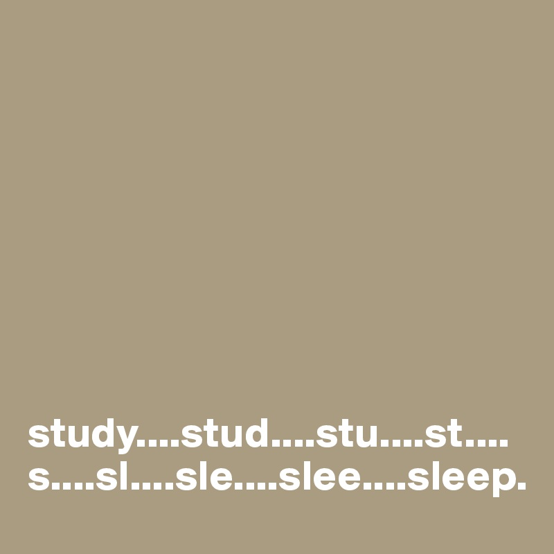 








study....stud....stu....st....s....sl....sle....slee....sleep.