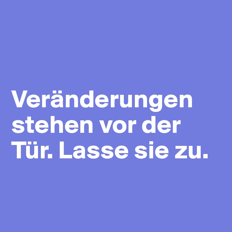 


Veränderungen stehen vor der Tür. Lasse sie zu.

