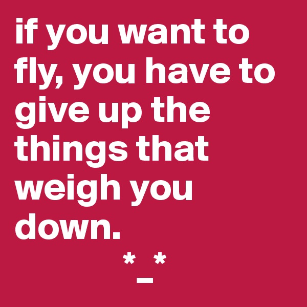 if you want to fly, you have to give up the things that weigh you down.
              *_*