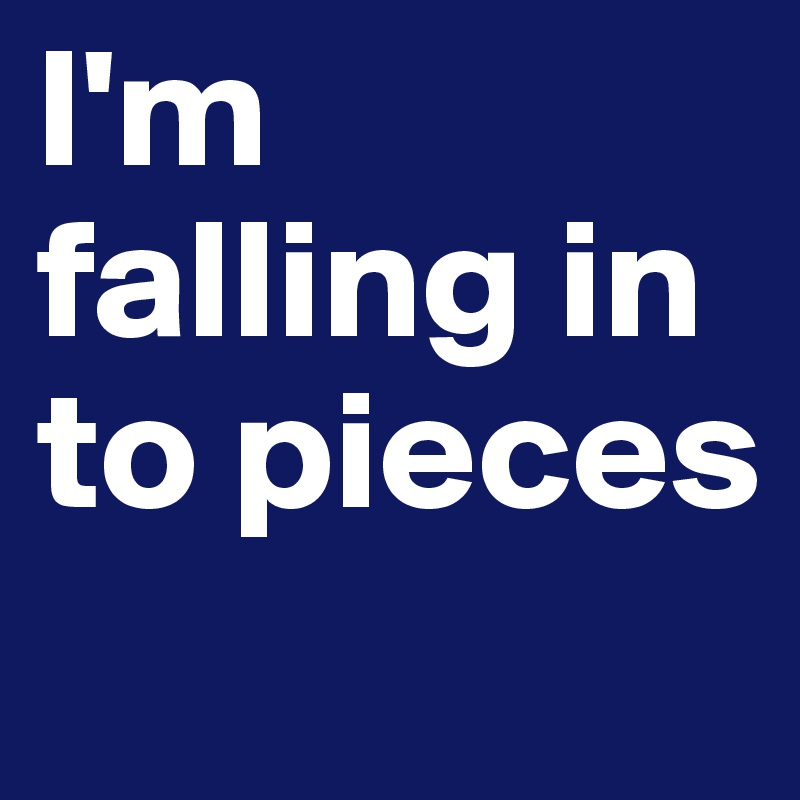 l'm falling in to pieces 
