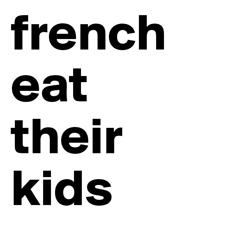 french
eat
their
kids