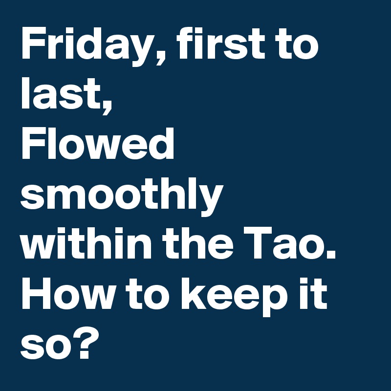Friday, first to last,
Flowed smoothly within the Tao.
How to keep it so?