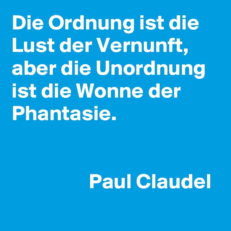 Die Ordnung ist die Lust der Vernunft, aber die Unordnung ist die Wonne der Phantasie.


                  Paul Claudel