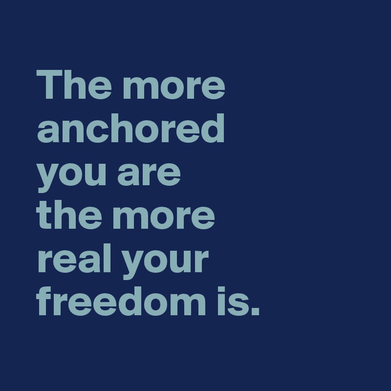   
  The more 
  anchored 
  you are 
  the more 
  real your 
  freedom is. 
