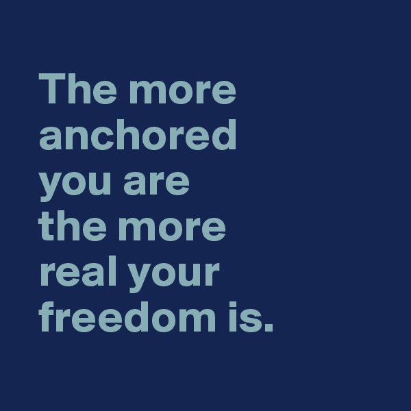   
  The more 
  anchored 
  you are 
  the more 
  real your 
  freedom is. 
