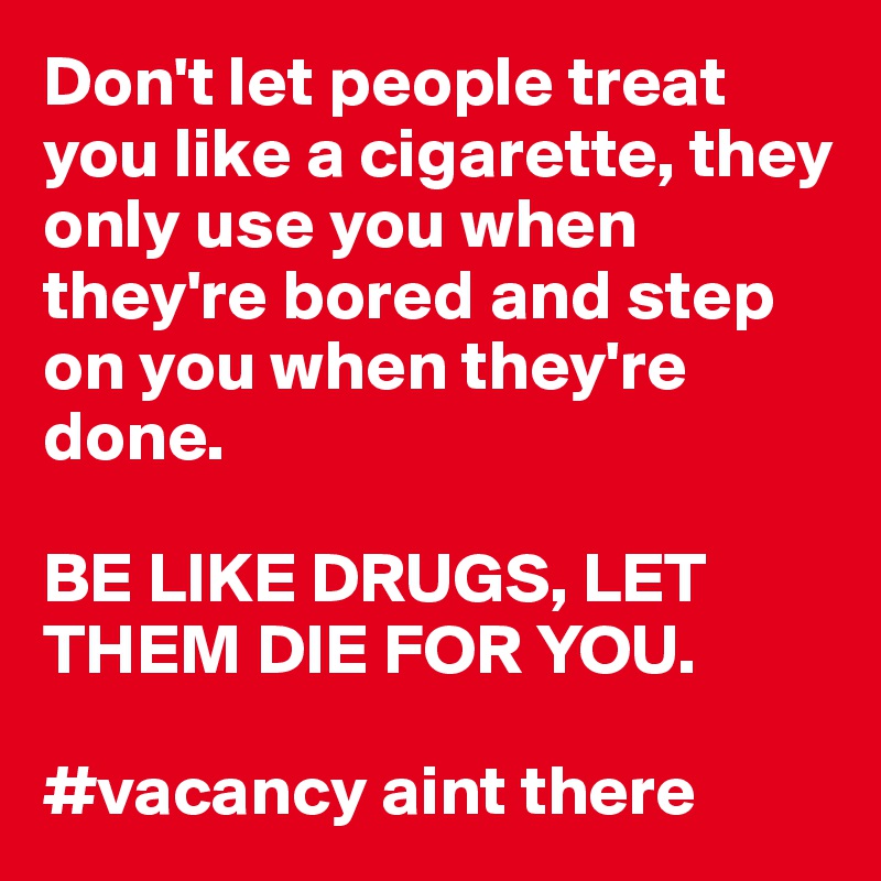 Don't let people treat you like a cigarette, they only use you when they're bored and step on you when they're done. 

BE LIKE DRUGS, LET THEM DIE FOR YOU.

#vacancy aint there