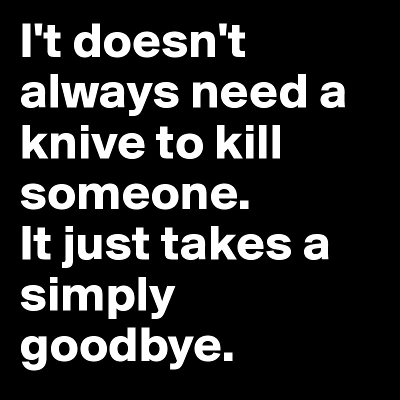 I't doesn't always need a knive to kill someone. 
It just takes a simply goodbye.