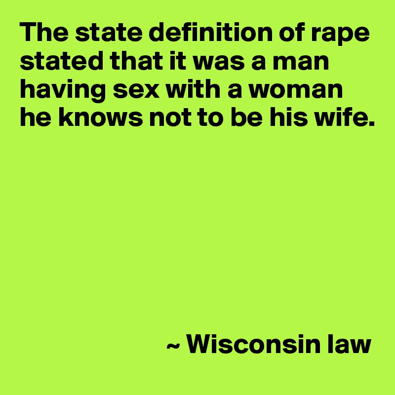 The state definition of rape stated that it was a man having sex with a woman he knows not to be his wife.







                          ~ Wisconsin law