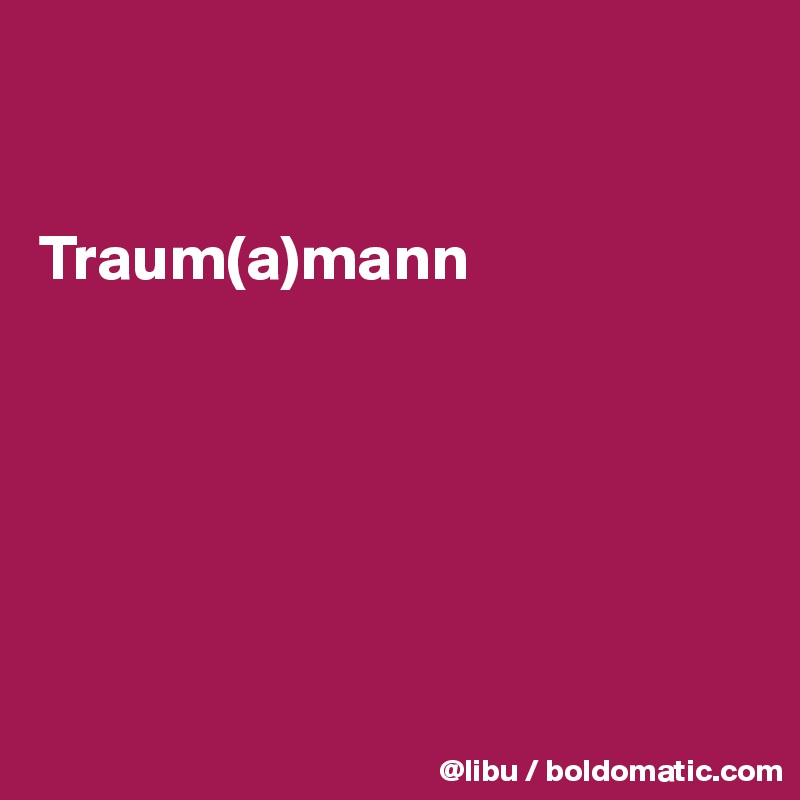 


Traum(a)mann






