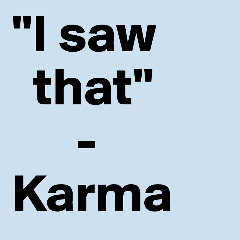 ''I saw 
  that''
      -Karma