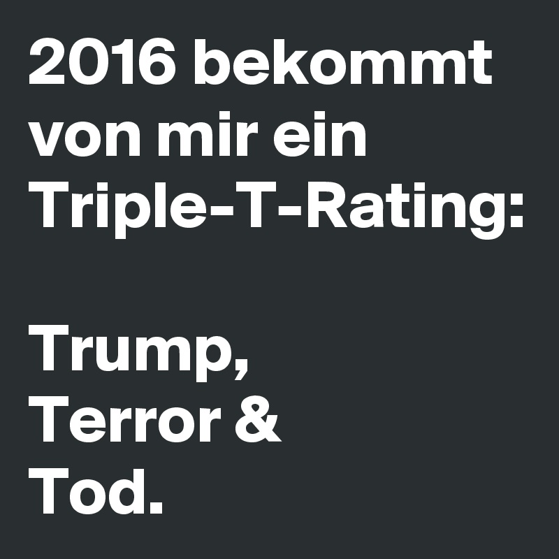 2016 bekommt von mir ein Triple-T-Rating:

Trump,
Terror &
Tod.
