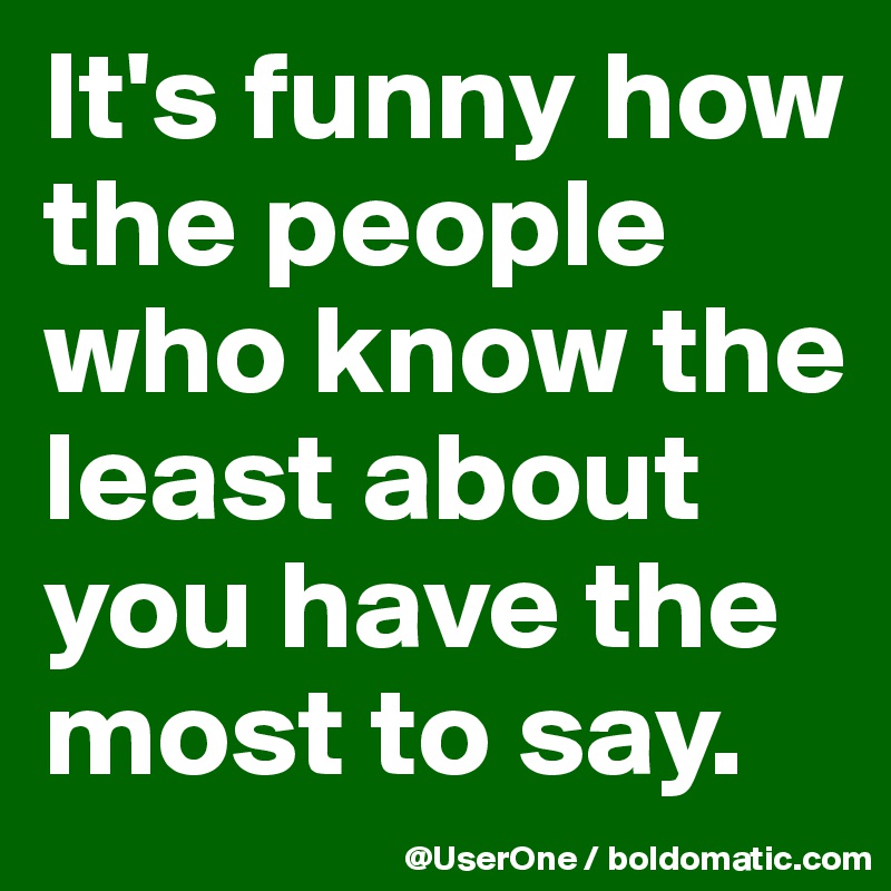 It's funny how the people who know the least about you have the most to say.