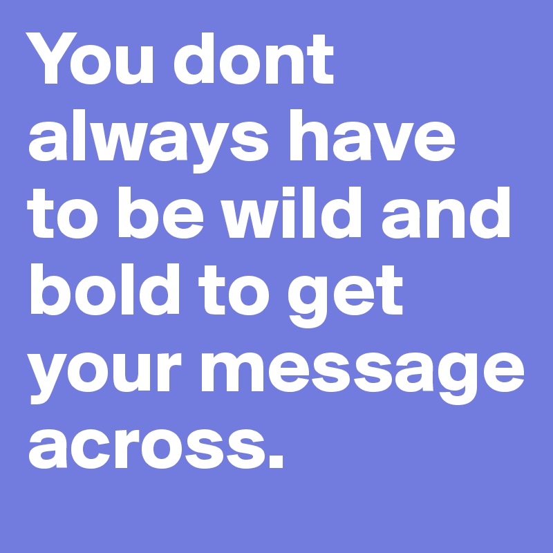 You dont always have to be wild and bold to get your message across.