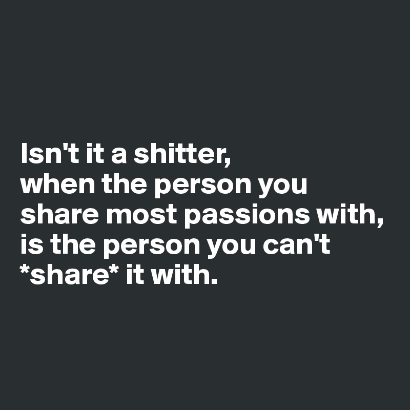 



Isn't it a shitter, 
when the person you share most passions with, is the person you can't *share* it with. 


