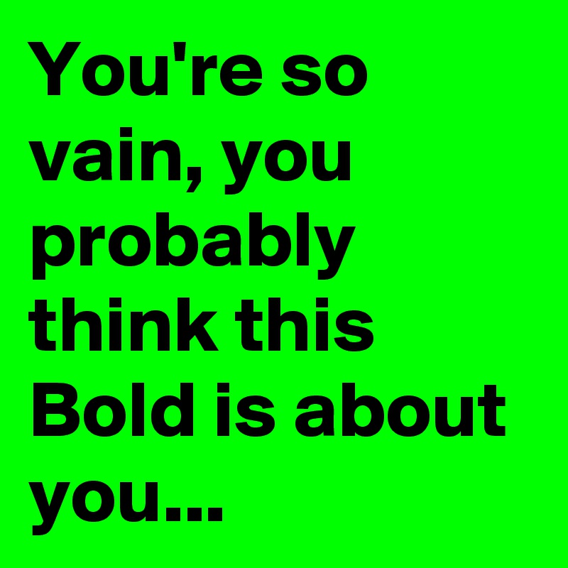 You're so vain, you probably think this Bold is about you...