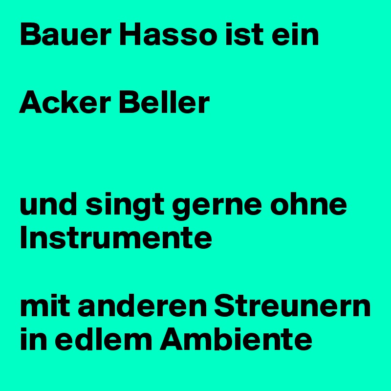 Bauer Hasso ist ein

Acker Beller


und singt gerne ohne Instrumente

mit anderen Streunern in edlem Ambiente