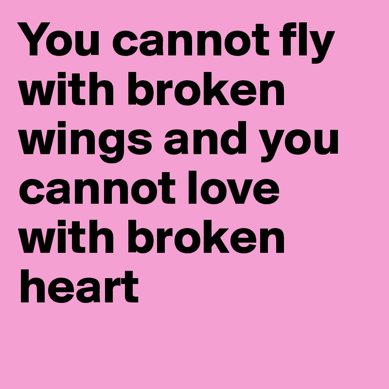 You cannot fly with broken wings and you cannot love with broken heart
