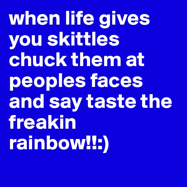 when life gives you skittles chuck them at peoples faces and say taste the freakin rainbow!!:)
