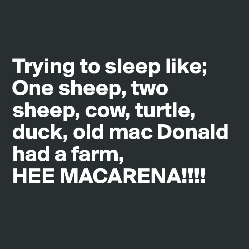 

Trying to sleep like; 
One sheep, two sheep, cow, turtle, duck, old mac Donald had a farm, 
HEE MACARENA!!!!

