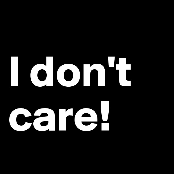
I don't care!