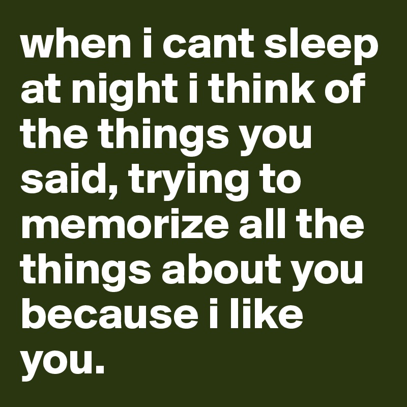 when i cant sleep at night i think of the things you said, trying to memorize all the things about you because i like you.