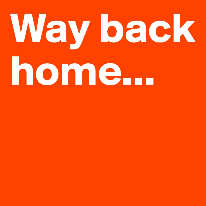 Way back home...

