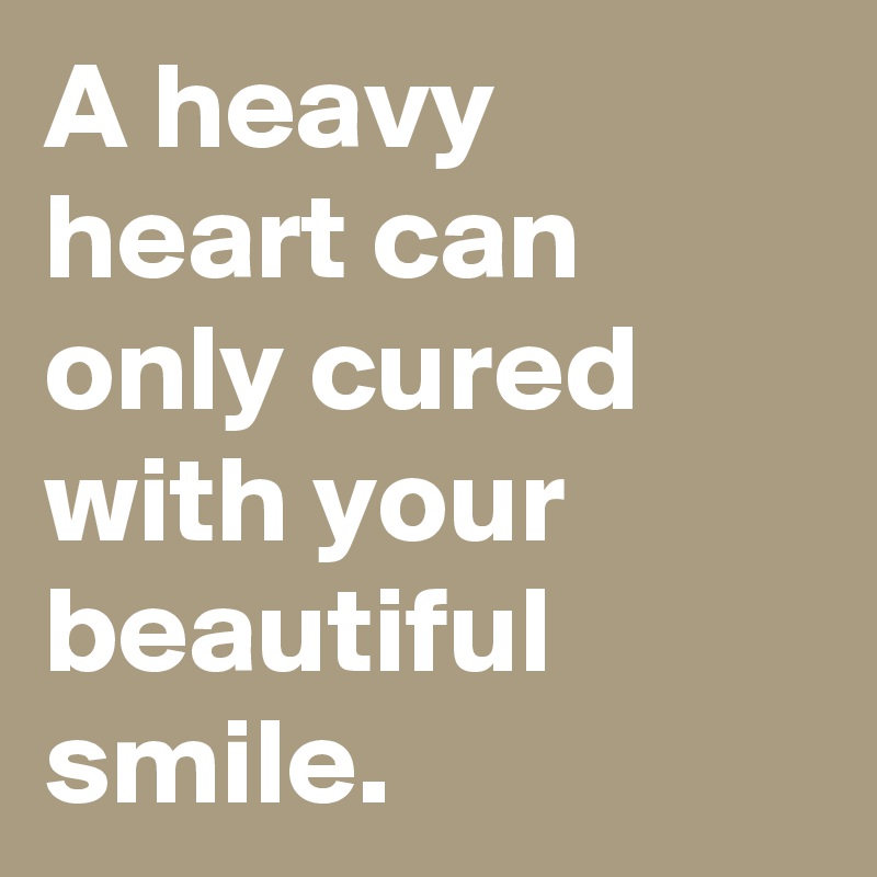 A heavy heart can only cured with your beautiful smile.