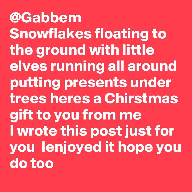 @Gabbem
Snowflakes floating to the ground with little elves running all around putting presents under trees heres a Chirstmas gift to you from me 
I wrote this post just for you  Ienjoyed it hope you do too  