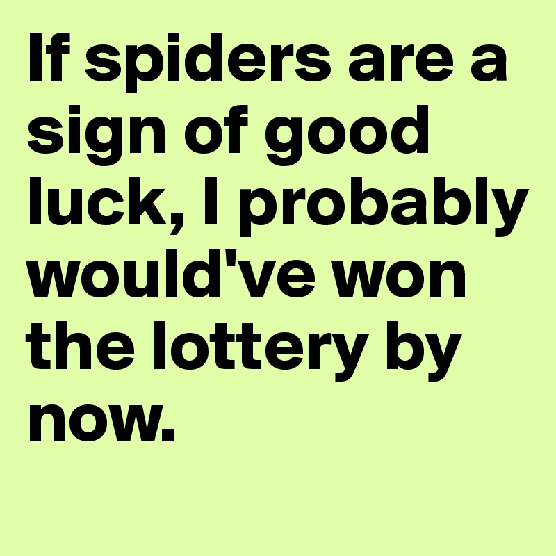 If spiders are a sign of good luck, I probably would've won the lottery by now. 