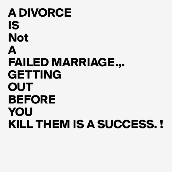 A DIVORCE
IS
Not
A 
FAILED MARRIAGE.,.
GETTING
OUT
BEFORE
YOU
KILL THEM IS A SUCCESS. !

