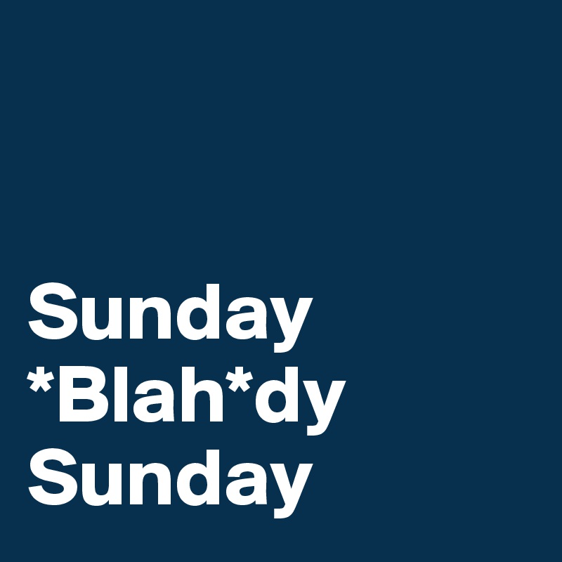 


Sunday *Blah*dy Sunday
