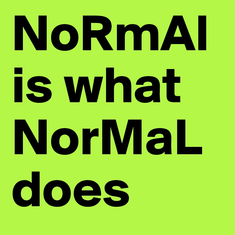 NoRmAl is what NorMaL does
