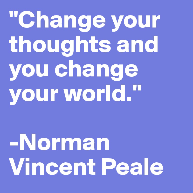 "Change your thoughts and you change your world." 

-Norman Vincent Peale
