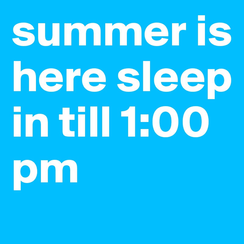 summer is here sleep in till 1:00 pm