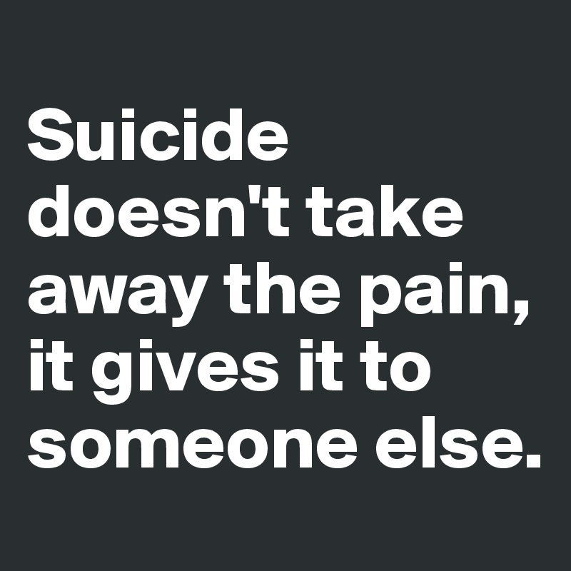 
Suicide doesn't take away the pain, it gives it to someone else. 