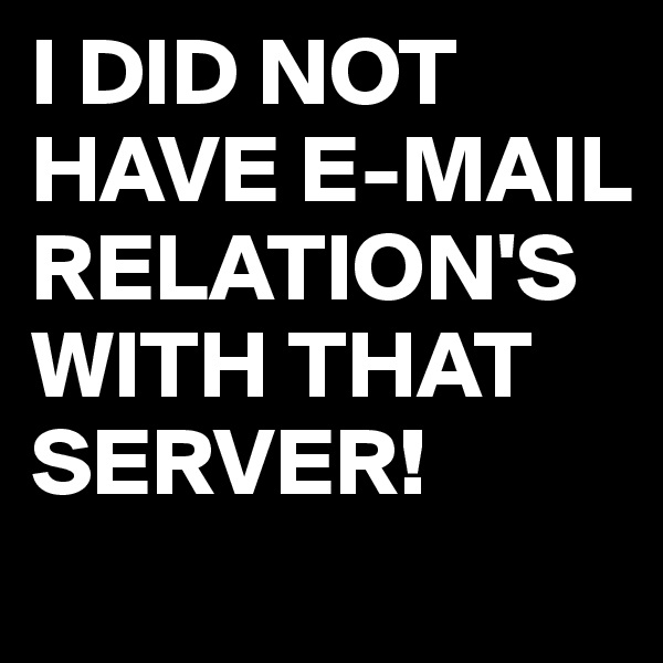 I DID NOT HAVE E-MAIL RELATION'S WITH THAT SERVER!
