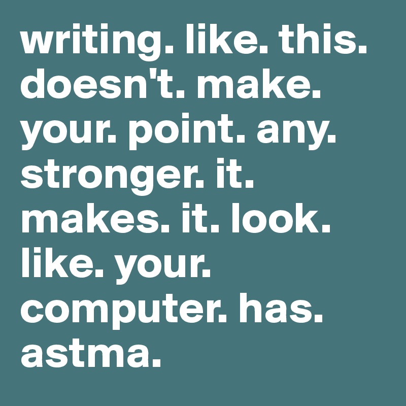 writing. like. this. doesn't. make. your. point. any. stronger. it. makes. it. look. like. your. computer. has. astma.