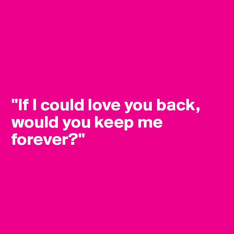 




"If I could love you back, would you keep me forever?"



