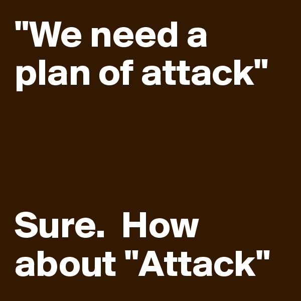 "We need a plan of attack"



Sure.  How about "Attack"