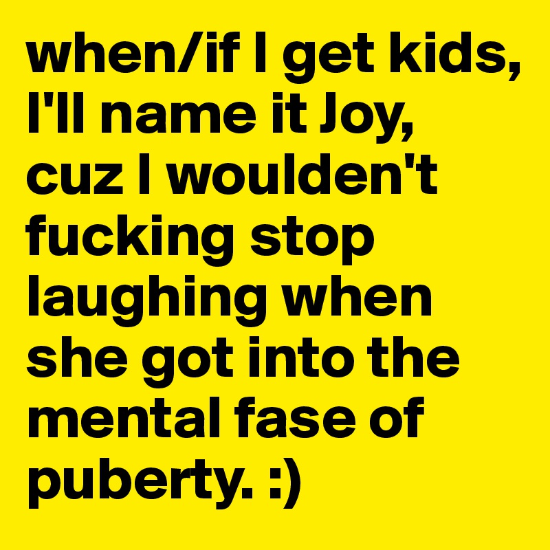 when/if I get kids, I'll name it Joy, cuz I woulden't fucking stop laughing when she got into the mental fase of puberty. :)