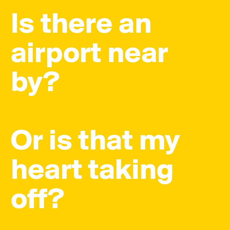 Is there an airport near by?

Or is that my heart taking off?