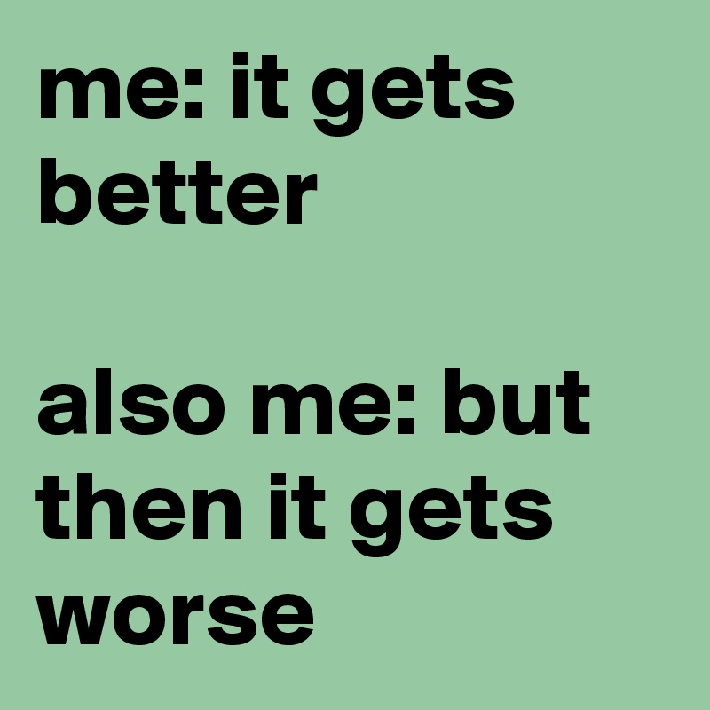 me: it gets better

also me: but then it gets worse