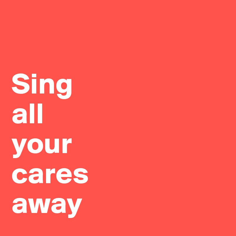 

Sing
all
your
cares
away 