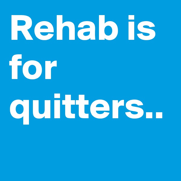 Rehab is for quitters..