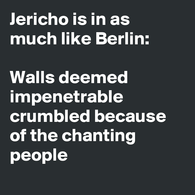 Jericho is in as much like Berlin:
 
Walls deemed impenetrable crumbled because of the chanting people
