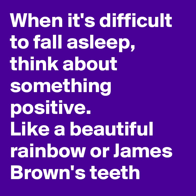 When it's difficult to fall asleep, think about something positive.
Like a beautiful rainbow or James Brown's teeth