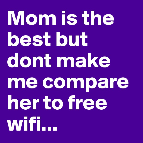 Mom is the best but dont make me compare her to free wifi...