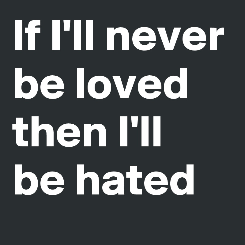 If I'll never be loved then I'll be hated