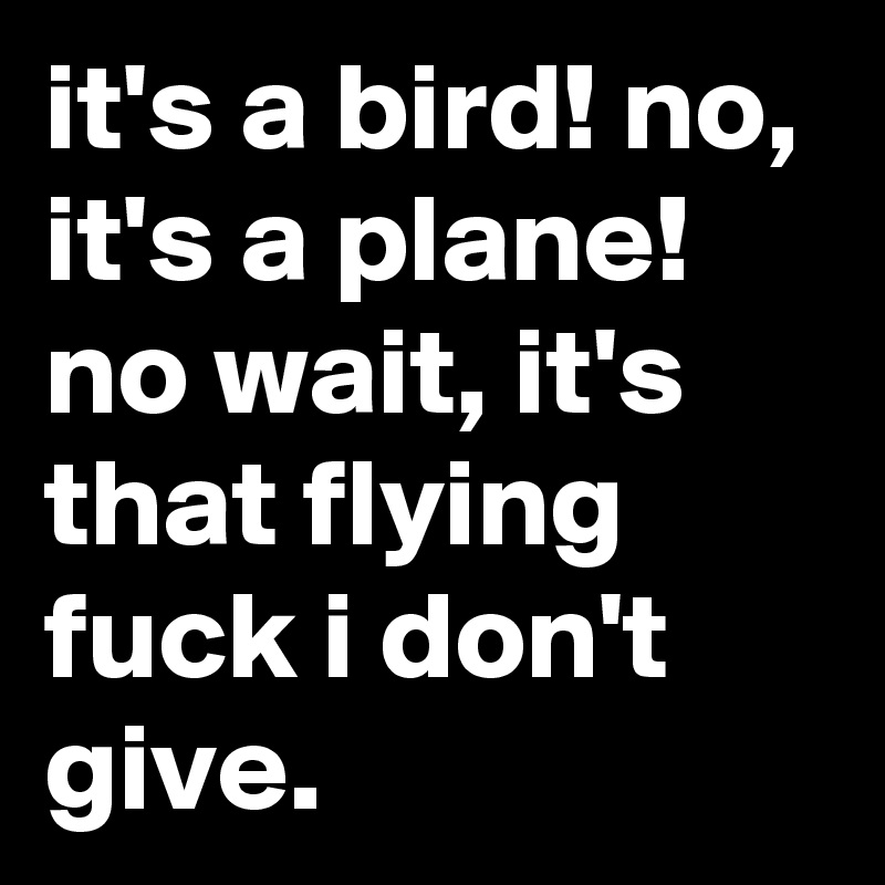 it's a bird! no, it's a plane! no wait, it's that flying fuck i don't give.