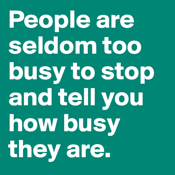 People are seldom too busy to stop and tell you how busy they are.
